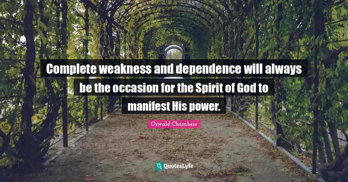 Complete weakness and dependence will always be the occasion for the Spirit of God to manifest His power.