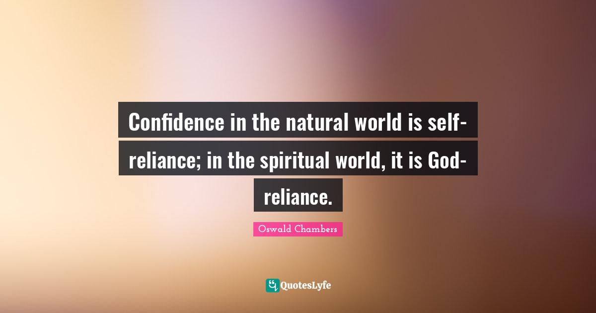 Confidence in the natural world is self-reliance; in the spiritual world, it is God-reliance.