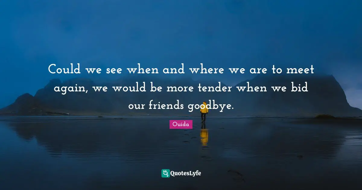 Ouida Quotes: "Could we see when and where we are to meet again, we would be more tender when we bid our friends goodbye."