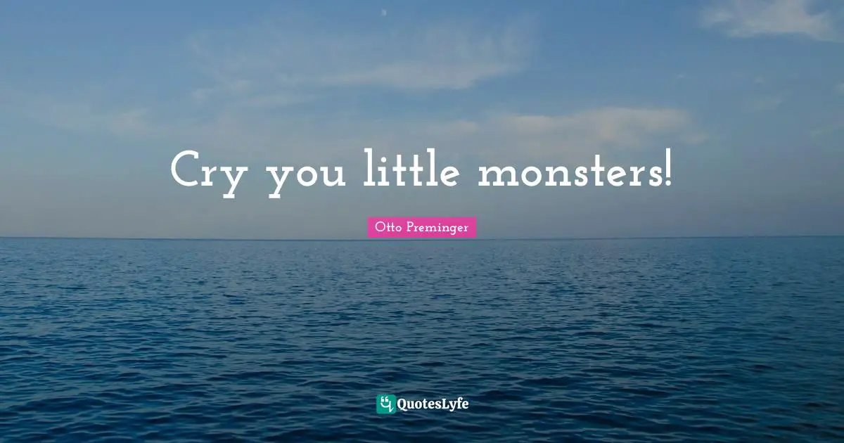 Cry you little monsters!