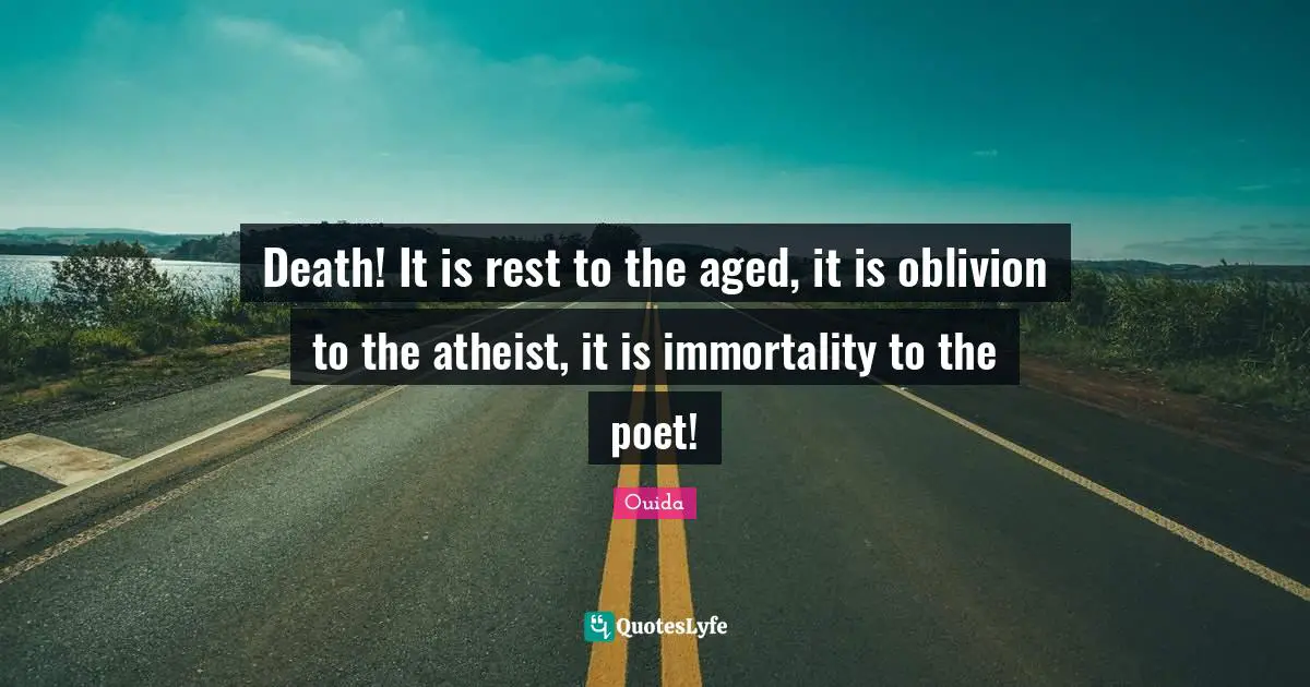 Death! It is rest to the aged, it is oblivion to the atheist, it is immortality to the poet!