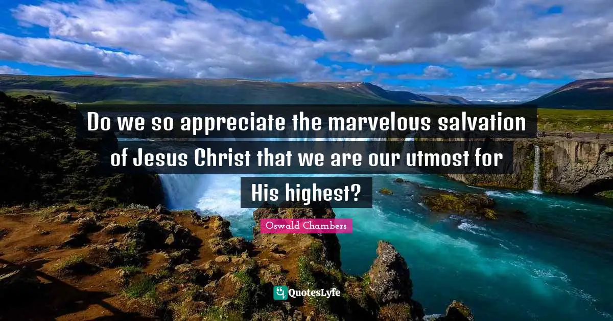 Do we so appreciate the marvelous salvation of Jesus Christ that we are our utmost for His highest?