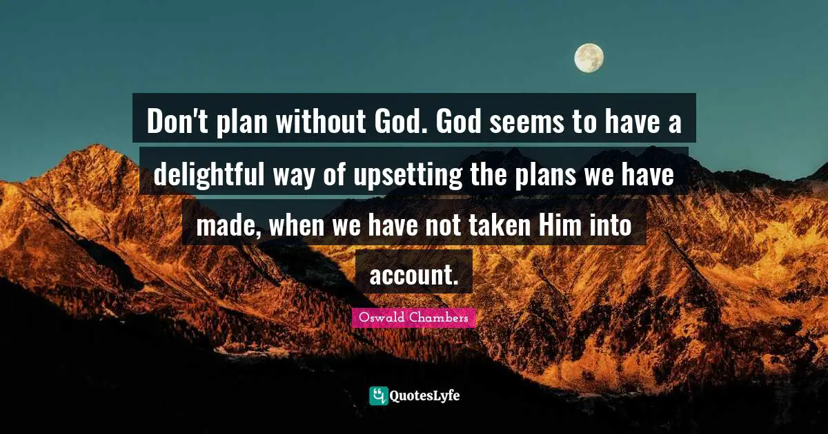 Delightful Quotes: "Don't plan without God. God seems to have a delightful way of upsetting the plans we have made, when we have not taken Him into account."