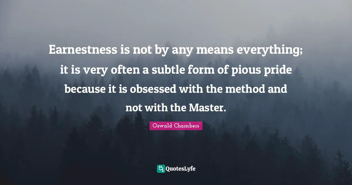 Earnestness Quotes: "Earnestness is not by any means everything; it is very often a subtle form of pious pride because it is obsessed with the method and not with the Master."