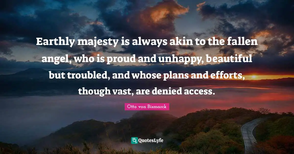 Earthly majesty is always akin to the fallen angel, who is proud and unhappy, beautiful but troubled, and whose plans and efforts, though vast, are denied access.
