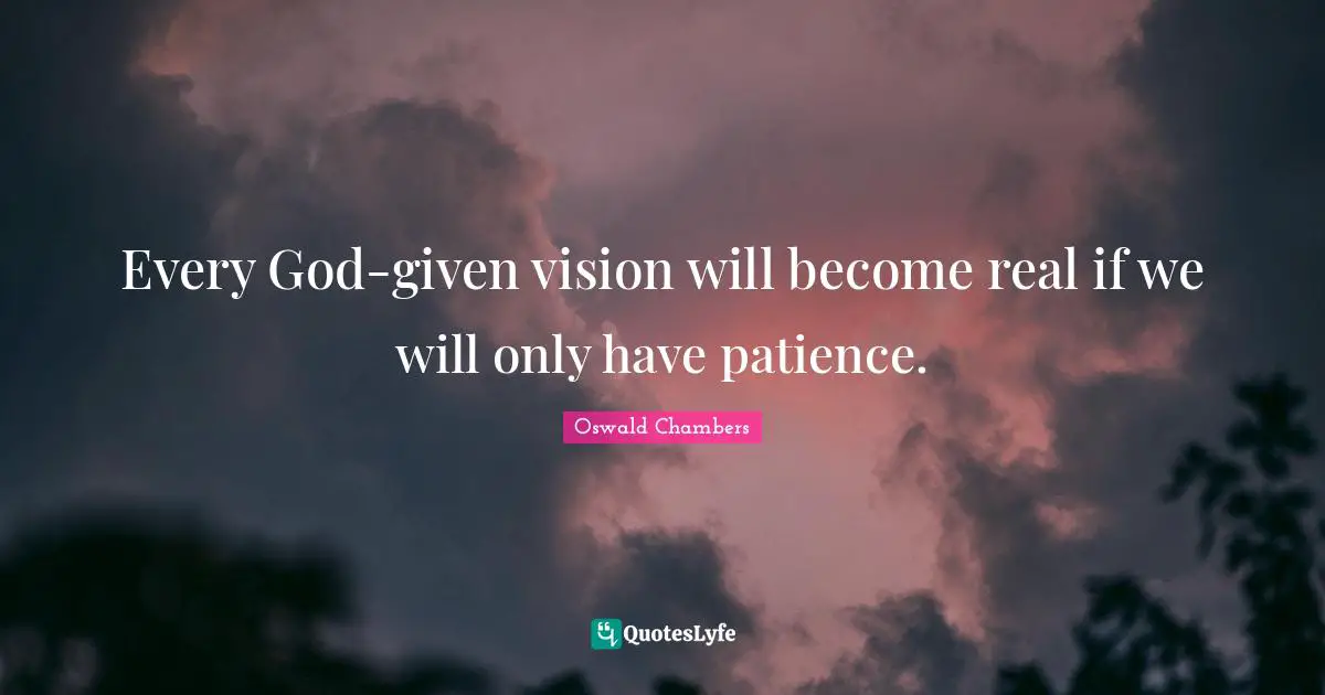 Every God-given vision will become real if we will only have patience.