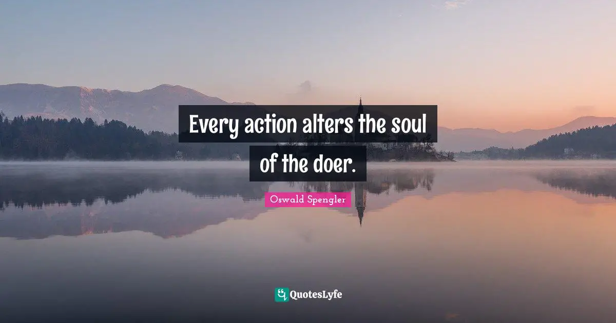 Oswald Spengler Quotes: "Every action alters the soul of the doer."