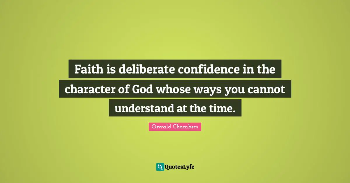 Faith is deliberate confidence in the character of God whose ways you cannot understand at the time.