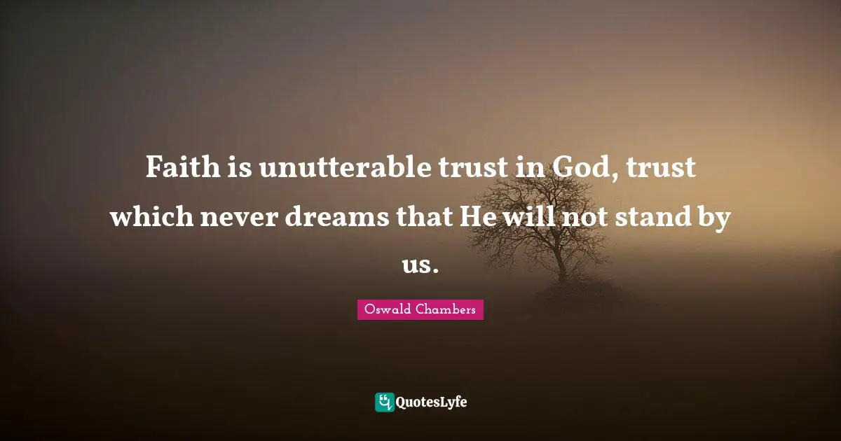 Faith is unutterable trust in God, trust which never dreams that He will not stand by us.