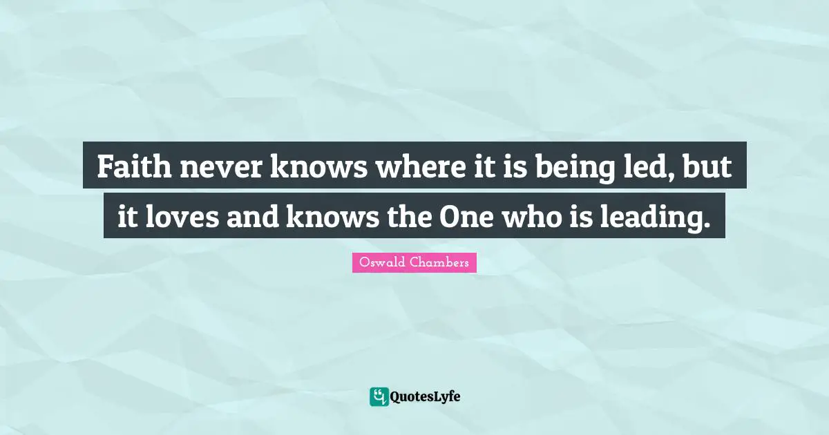 Faith never knows where it is being led, but it loves and knows the One who is leading.