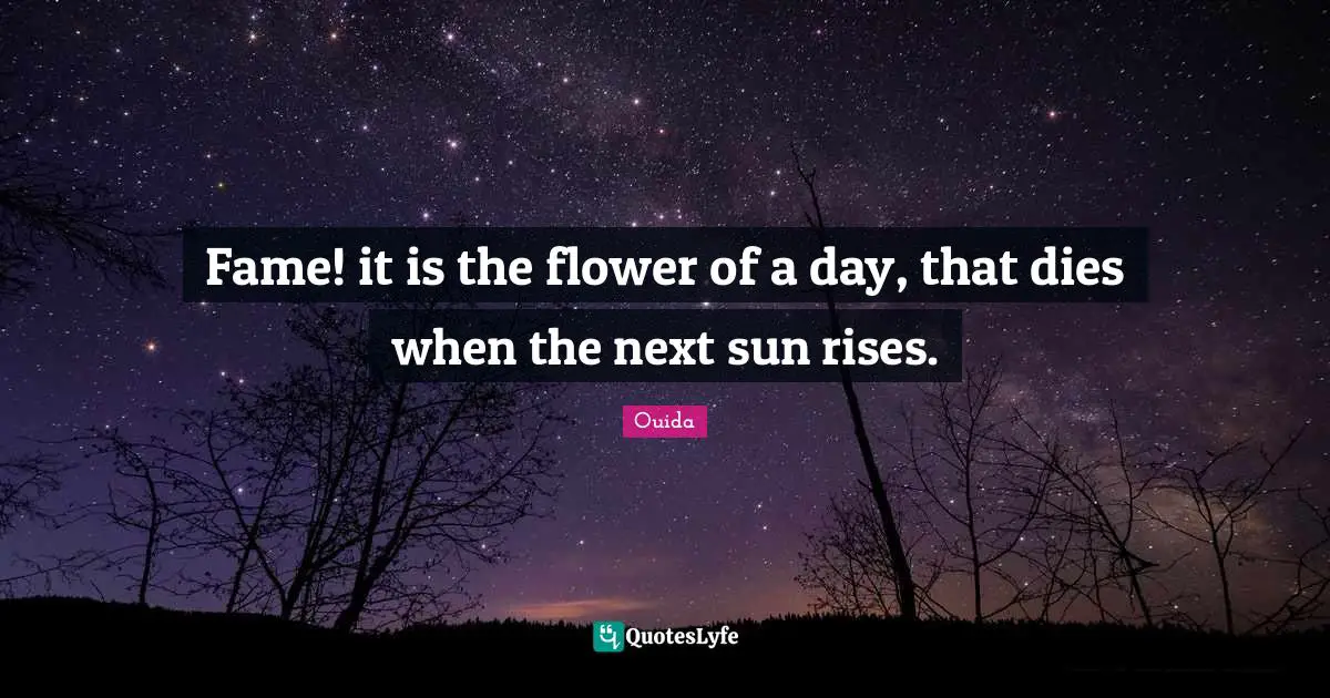 Ouida Quotes: "Fame! it is the flower of a day, that dies when the next sun rises."