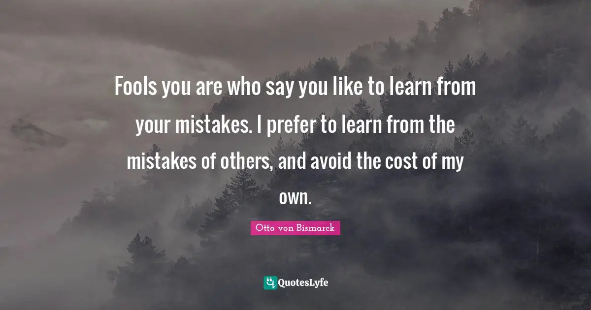 Learn From Your Mistakes Quotes: "Fools you are who say you like to learn from your mistakes. I prefer to learn from the mistakes of others, and avoid the cost of my own."
