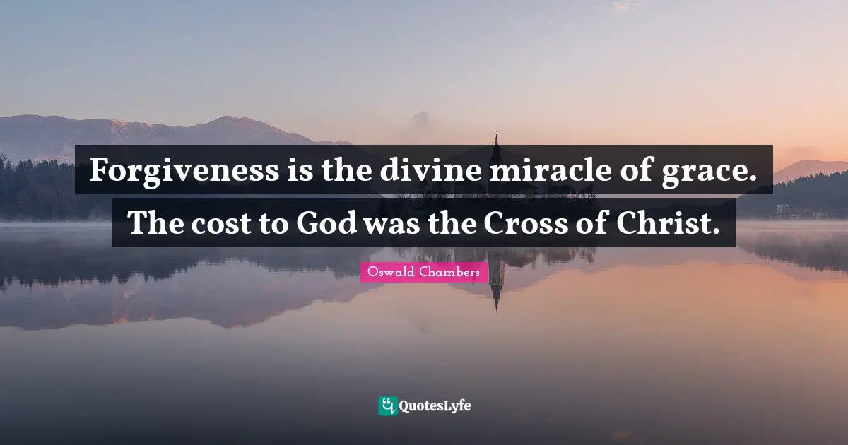Forgiveness is the divine miracle of grace. The cost to God was the Cross of Christ.