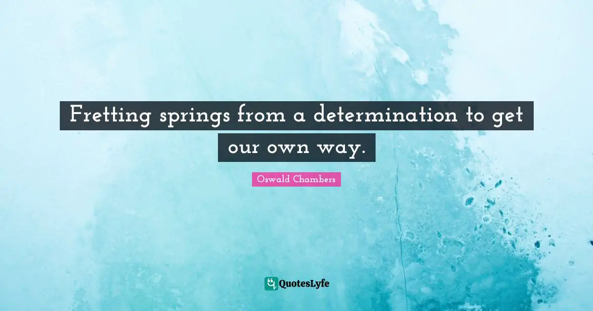 Fretting springs from a determination to get our own way.