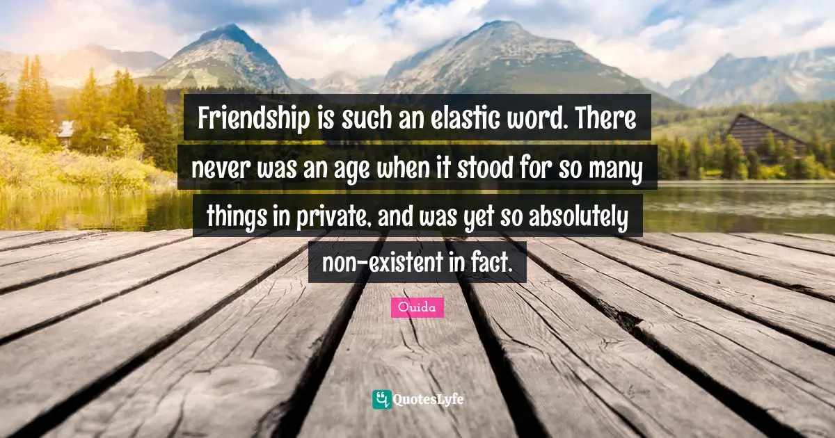 Ouida Quotes: "Friendship is such an elastic word. There never was an age when it stood for so many things in private, and was yet so absolutely non-existent in fact."