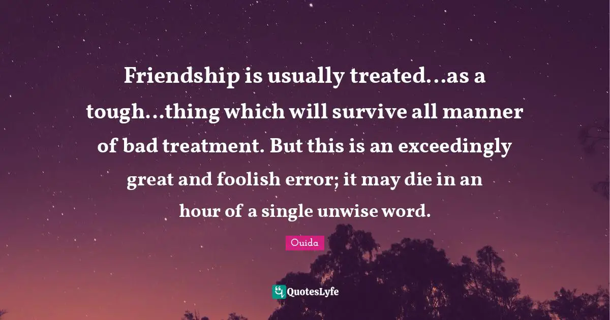 Friendship is usually treated...as a tough...thing which will survive all manner of bad treatment. But this is an exceedingly great and foolish error; it may die in an hour of a single unwise word.