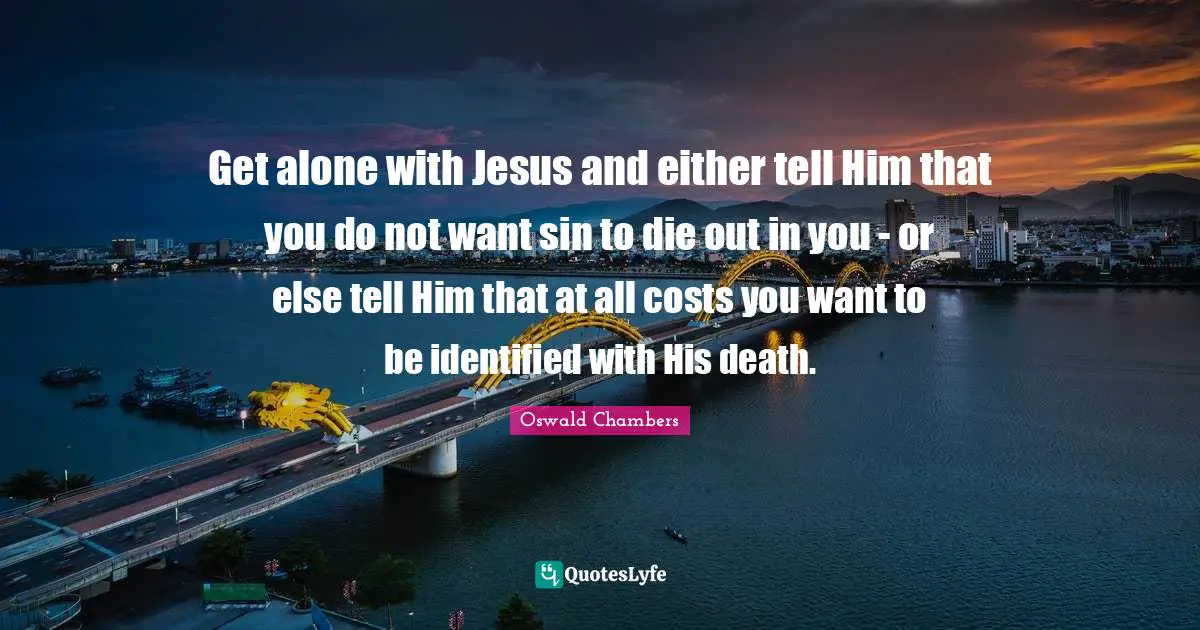 Get alone with Jesus and either tell Him that you do not want sin to die out in you - or else tell Him that at all costs you want to be identified with His death.