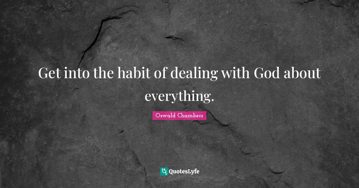 Get into the habit of dealing with God about everything.