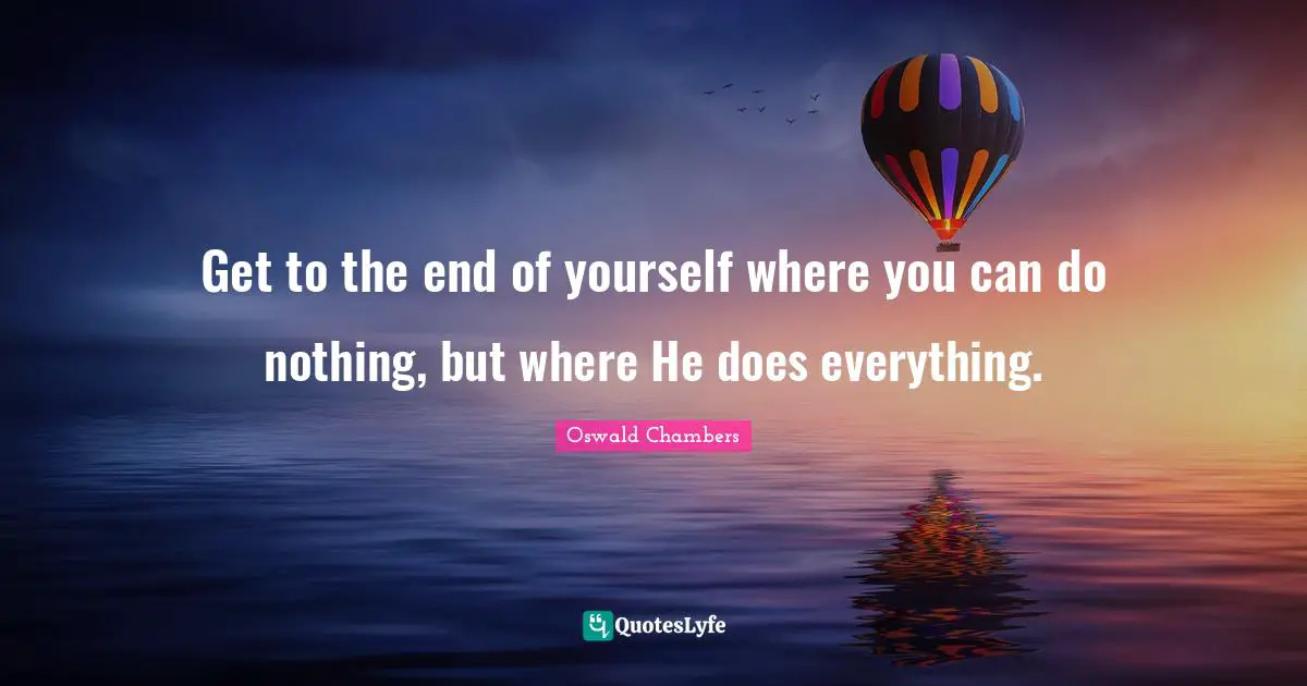 Get to the end of yourself where you can do nothing, but where He does everything.