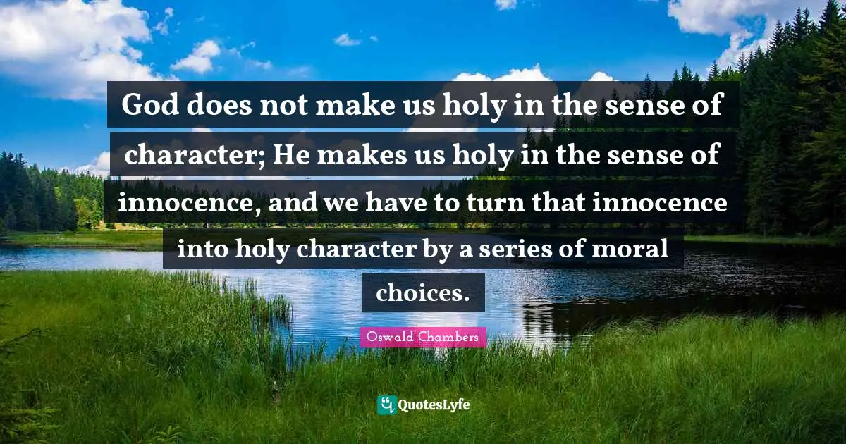 God does not make us holy in the sense of character; He makes us holy in the sense of innocence, and we have to turn that innocence into holy character by a series of moral choices.