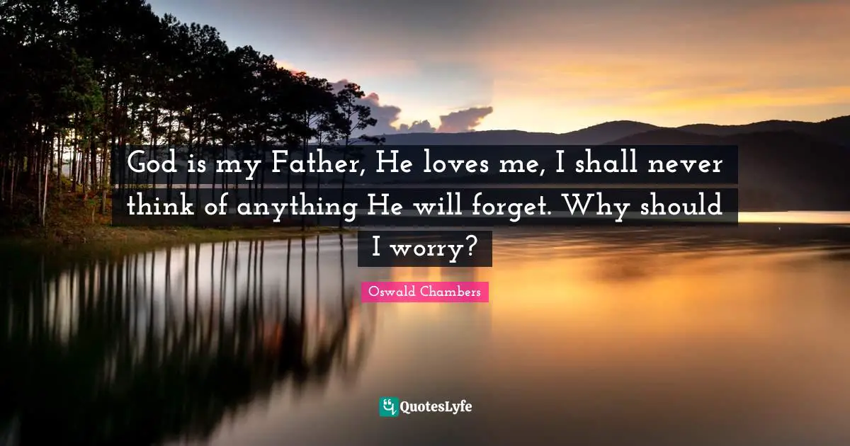 God is my Father, He loves me, I shall never think of anything He will forget. Why should I worry?