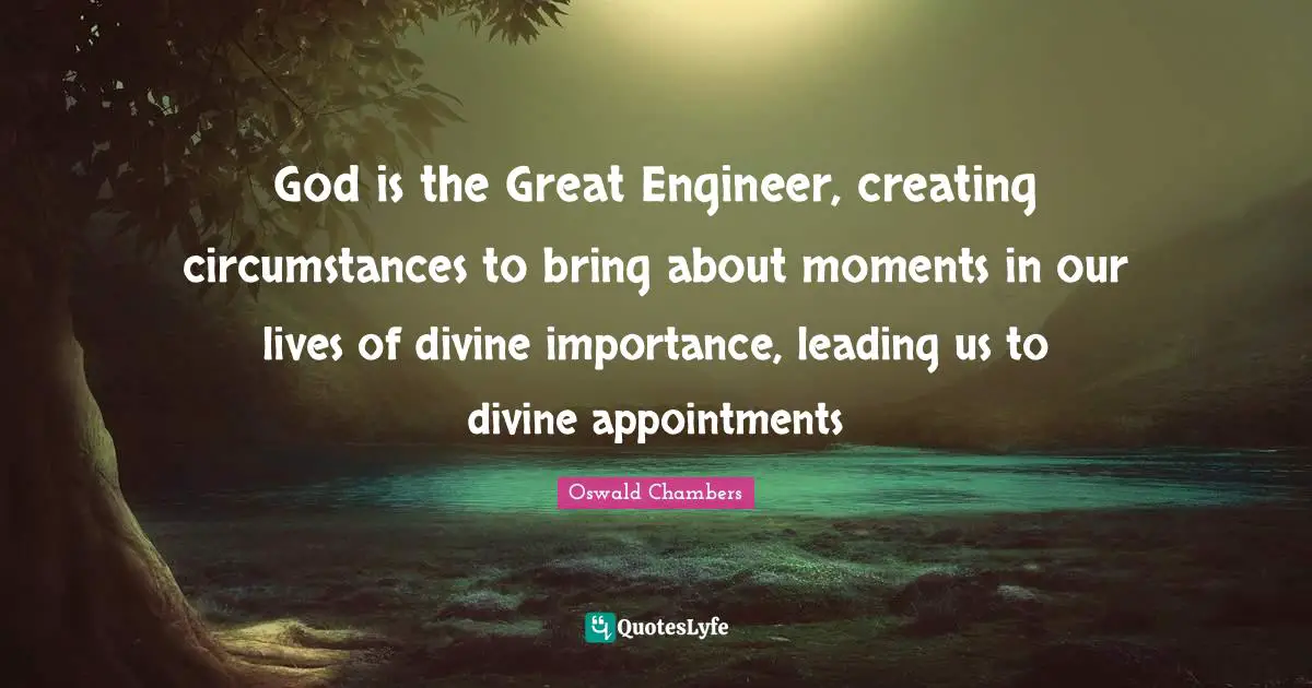 God is the Great Engineer, creating circumstances to bring about moments in our lives of divine importance, leading us to divine appointments