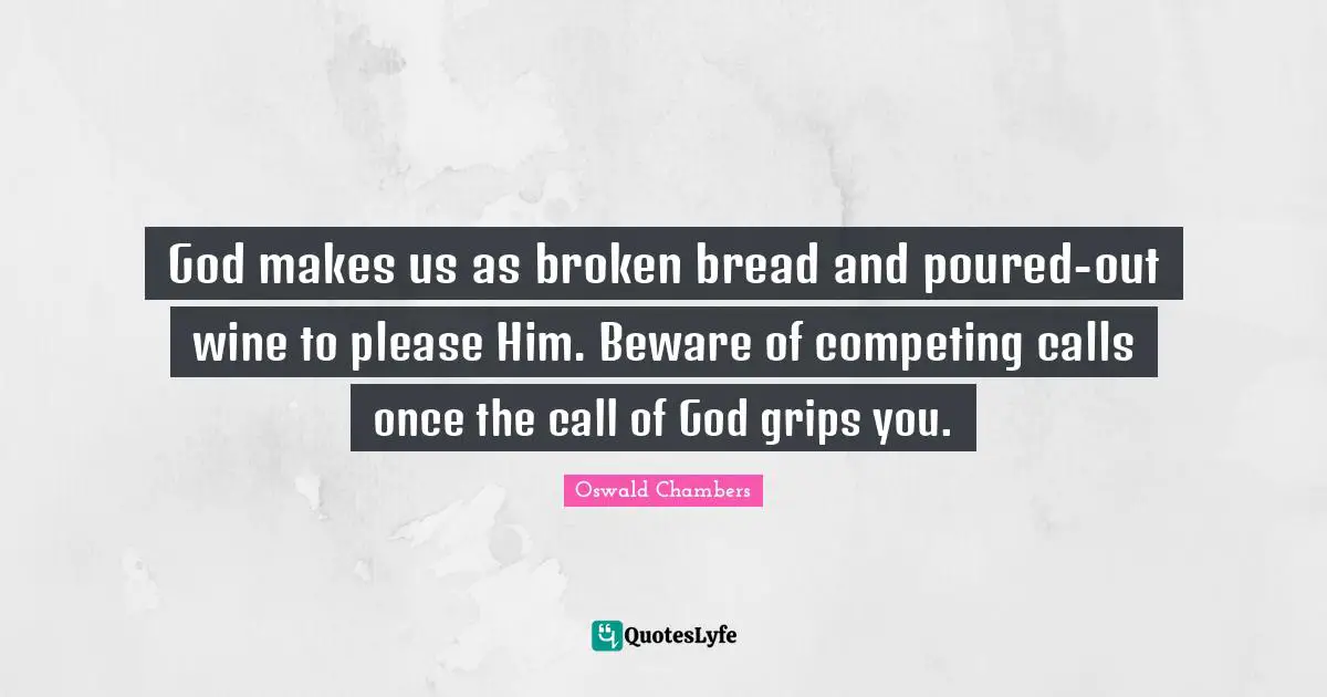 God makes us as broken bread and poured-out wine to please Him. Beware of competing calls once the call of God grips you.