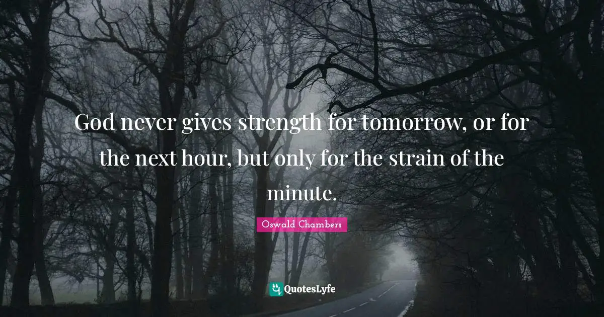 God never gives strength for tomorrow, or for the next hour, but only for the strain of the minute.