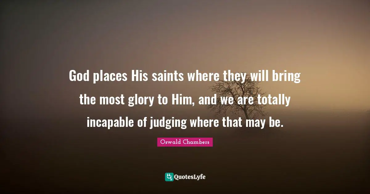God places His saints where they will bring the most glory to Him, and we are totally incapable of judging where that may be.