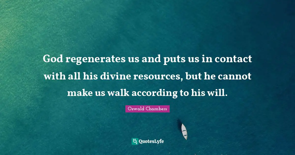 God regenerates us and puts us in contact with all his divine resources, but he cannot make us walk according to his will.