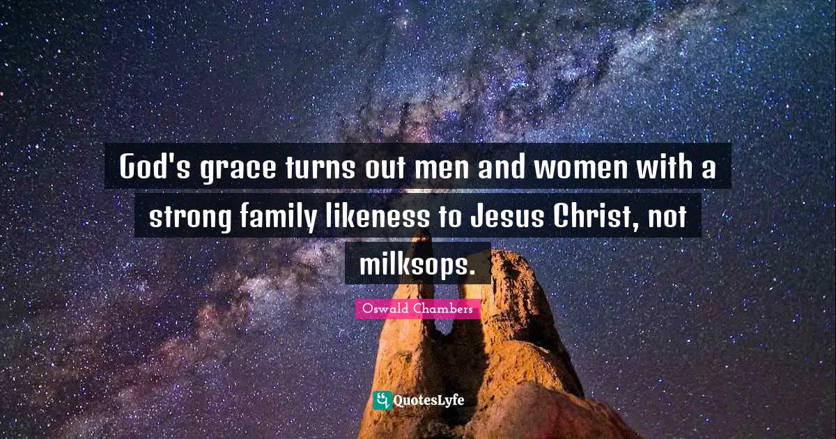 God's grace turns out men and women with a strong family likeness to Jesus Christ, not milksops.