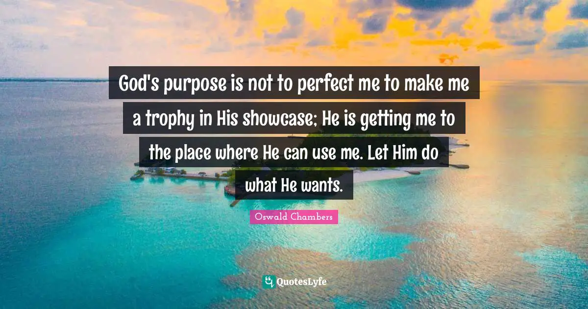 God's purpose is not to perfect me to make me a trophy in His showcase; He is getting me to the place where He can use me. Let Him do what He wants.