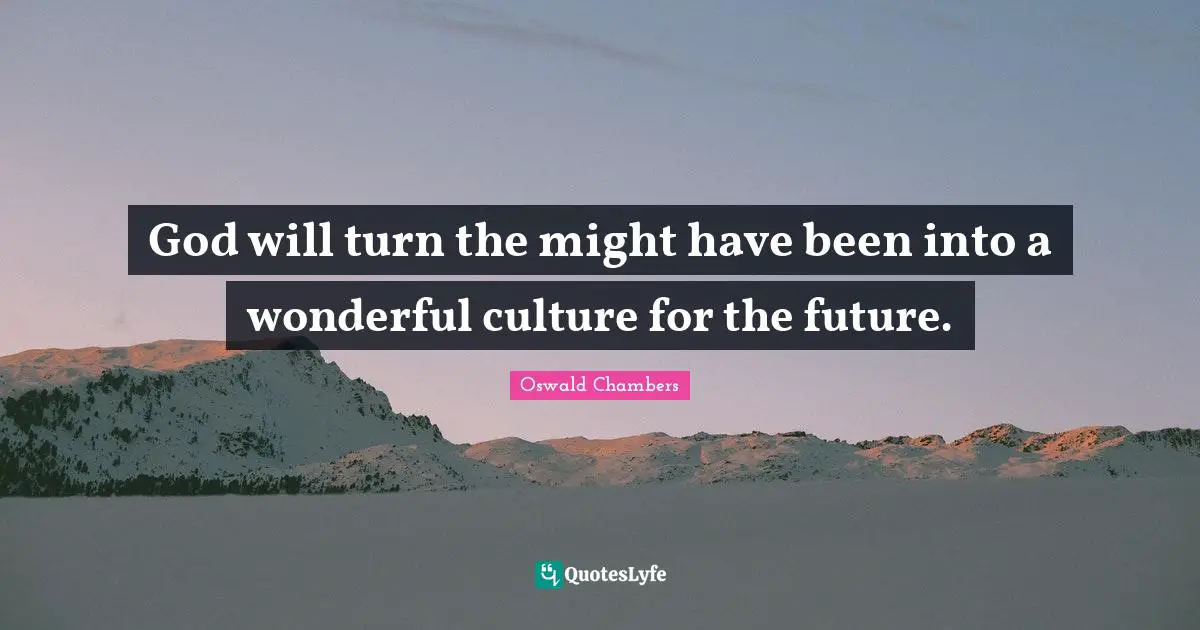 God will turn the might have been into a wonderful culture for the future.