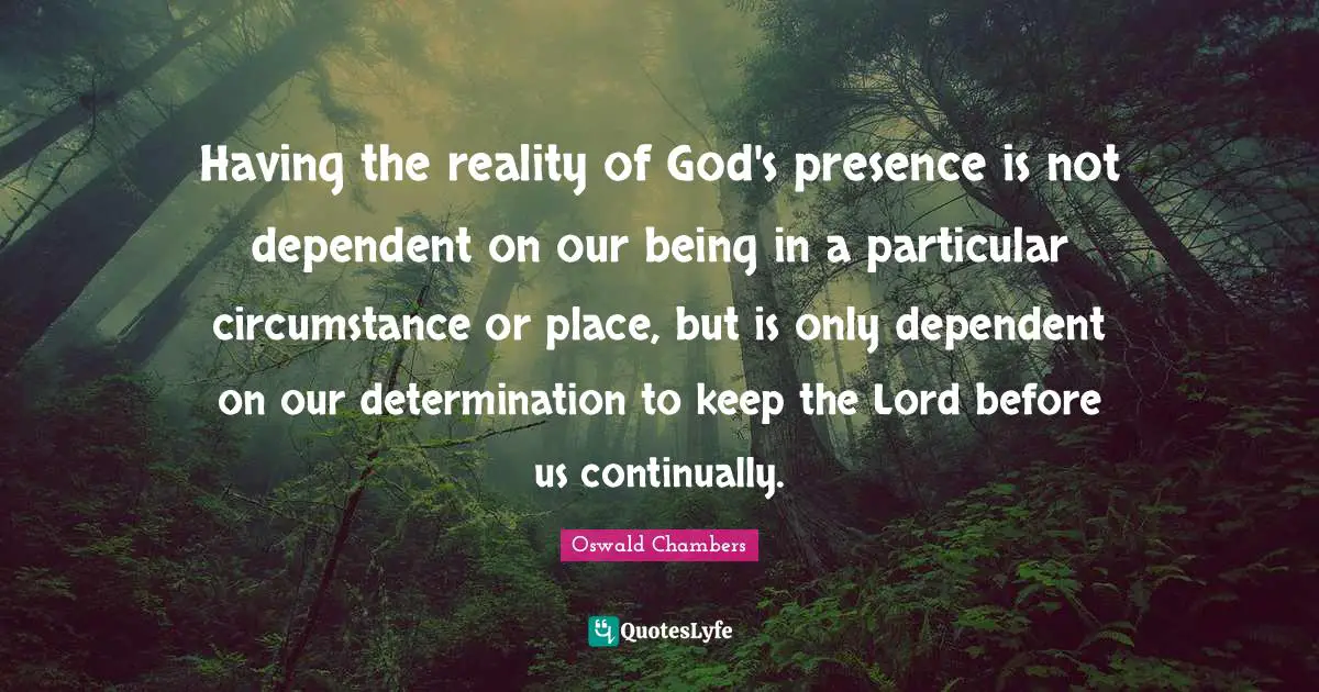 God S Presence Quotes: "Having the reality of God's presence is not dependent on our being in a particular circumstance or place, but is only dependent on our determination to keep the Lord before us continually."