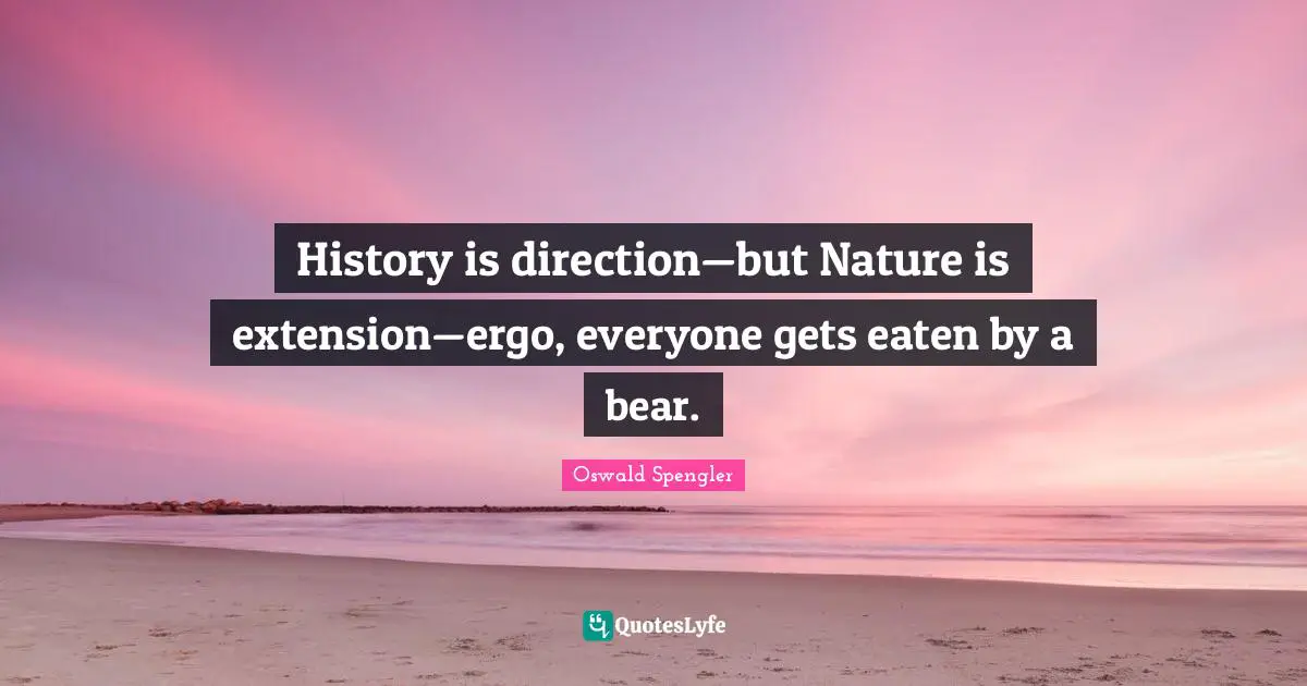 Oswald Spengler Quotes: "History is direction—but Nature is extension—ergo, everyone gets eaten by a bear."
