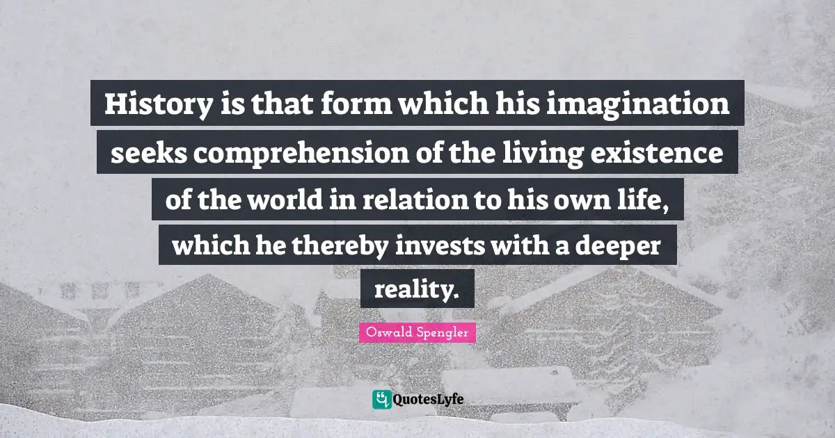 Oswald Spengler Quotes: "History is that form which his imagination seeks comprehension of the living existence of the world in relation to his own life, which he thereby invests with a deeper reality."