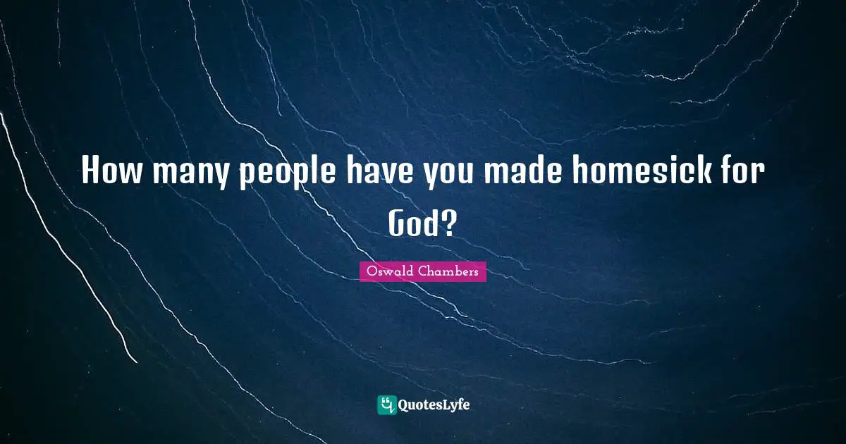 How many people have you made homesick for God?