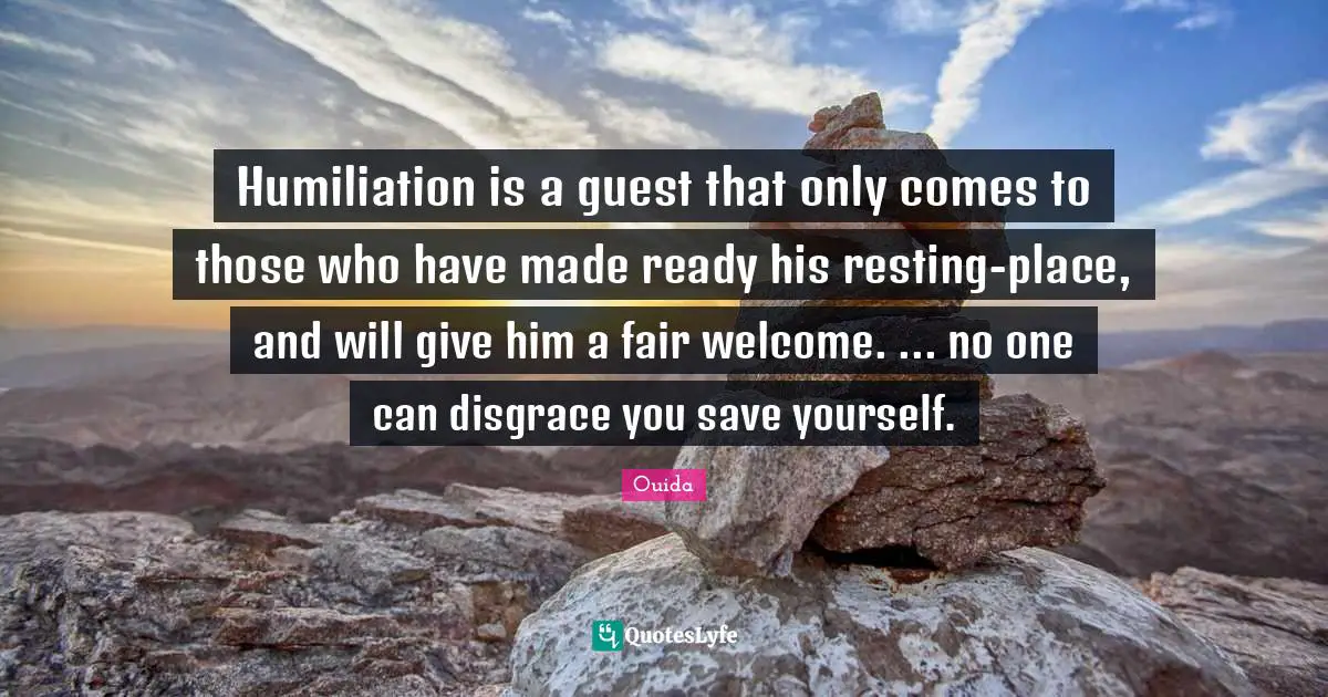 Ouida Quotes: "Humiliation is a guest that only comes to those who have made ready his resting-place, and will give him a fair welcome. ... no one can disgrace you save yourself."
