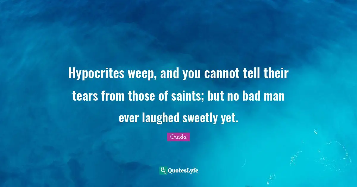 Ouida Quotes: "Hypocrites weep, and you cannot tell their tears from those of saints; but no bad man ever laughed sweetly yet."