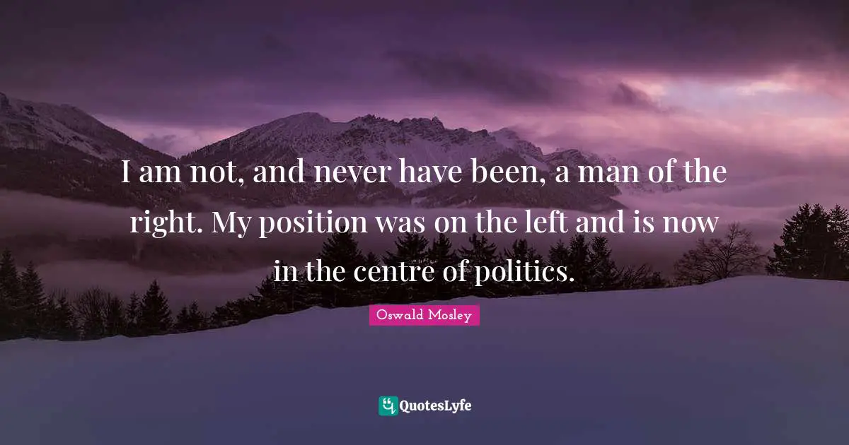 Centre Quotes: "I am not, and never have been, a man of the right. My position was on the left and is now in the centre of politics."