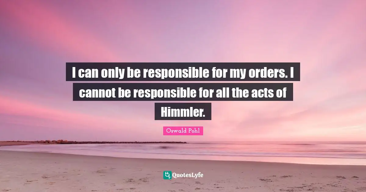 I can only be responsible for my orders. I cannot be responsible for all the acts of Himmler.