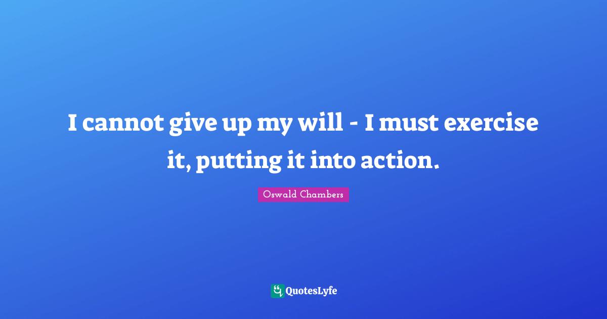 I cannot give up my will - I must exercise it, putting it into action.