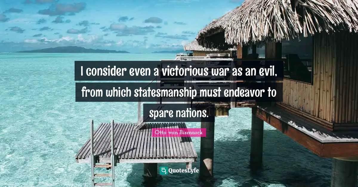 Otto Von Bismarck Quotes: "I consider even a victorious war as an evil, from which statesmanship must endeavor to spare nations."