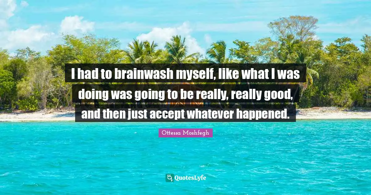 I had to brainwash myself, like what I was doing was going to be really, really good, and then just accept whatever happened.