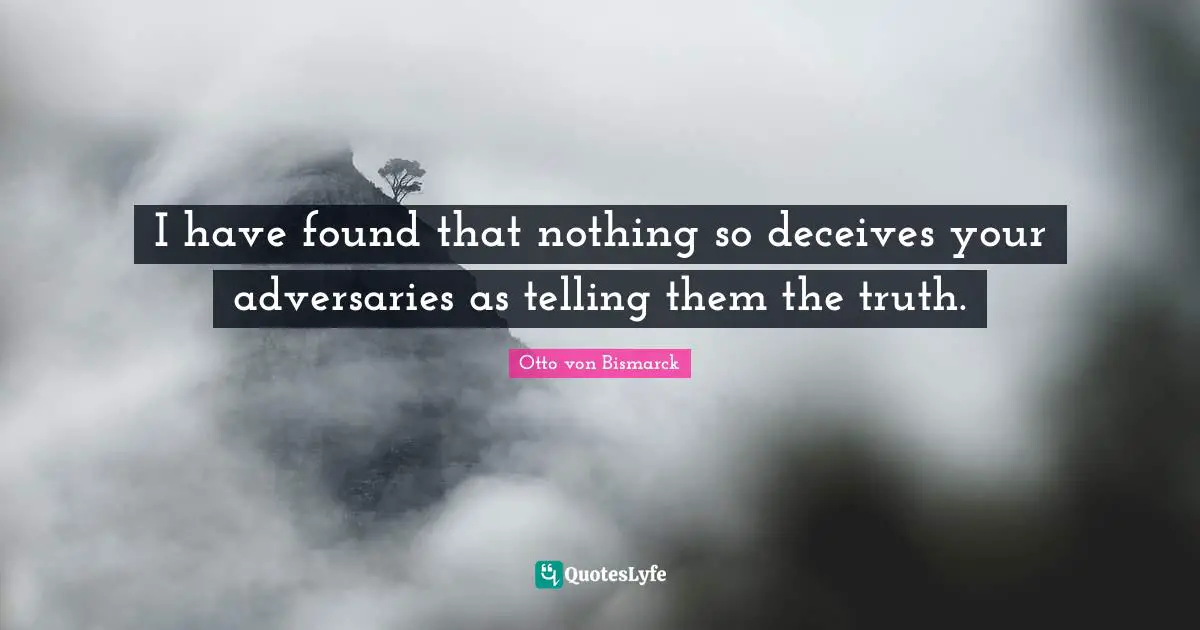 Otto Von Bismarck Quotes: "I have found that nothing so deceives your adversaries as telling them the truth."