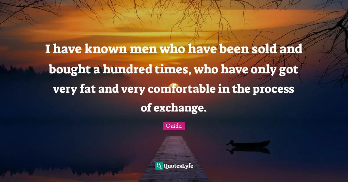 I have known men who have been sold and bought a hundred times, who have only got very fat and very comfortable in the process of exchange.