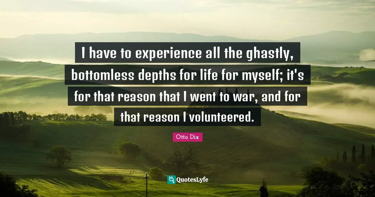 I have to experience all the ghastly, bottomless depths for life for myself; it's for that reason that I went to war, and for that reason I volunteered.