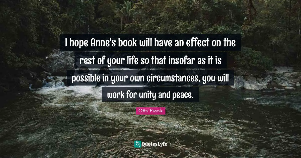 Rest Quotes: "I hope Anne's book will have an effect on the rest of your life so that insofar as it is possible in your own circumstances, you will work for unity and peace."