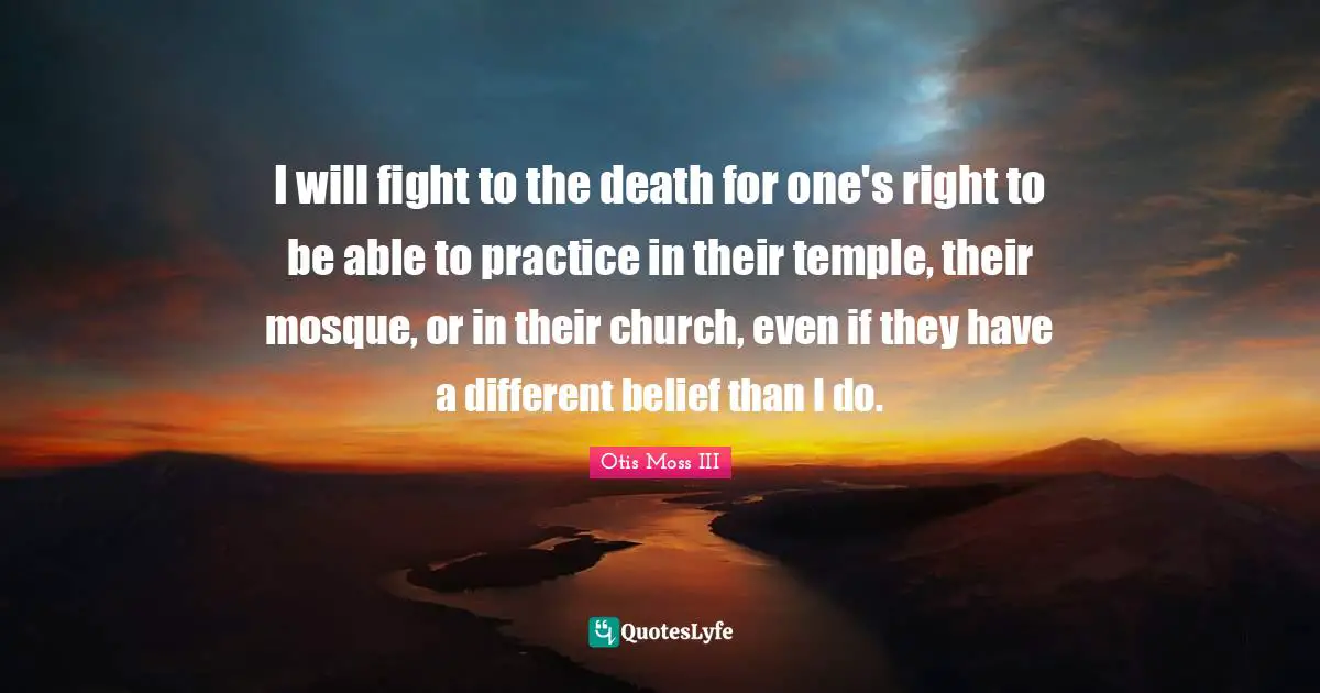 I will fight to the death for one's right to be able to practice in their temple, their mosque, or in their church, even if they have a different belief than I do.