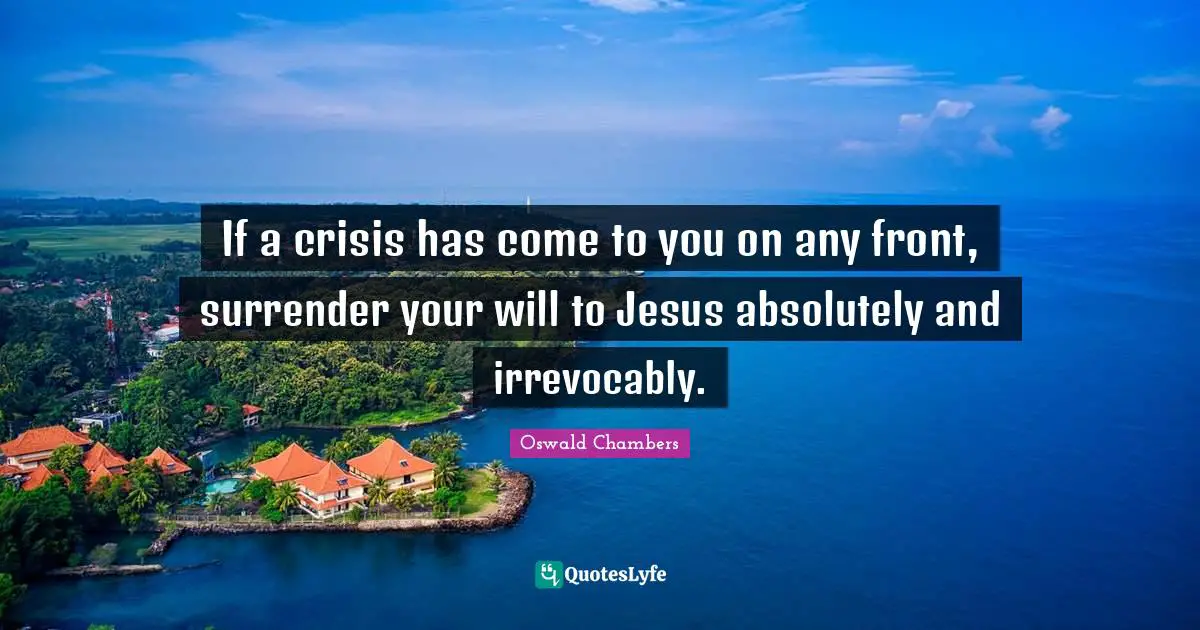 If a crisis has come to you on any front, surrender your will to Jesus absolutely and irrevocably.
